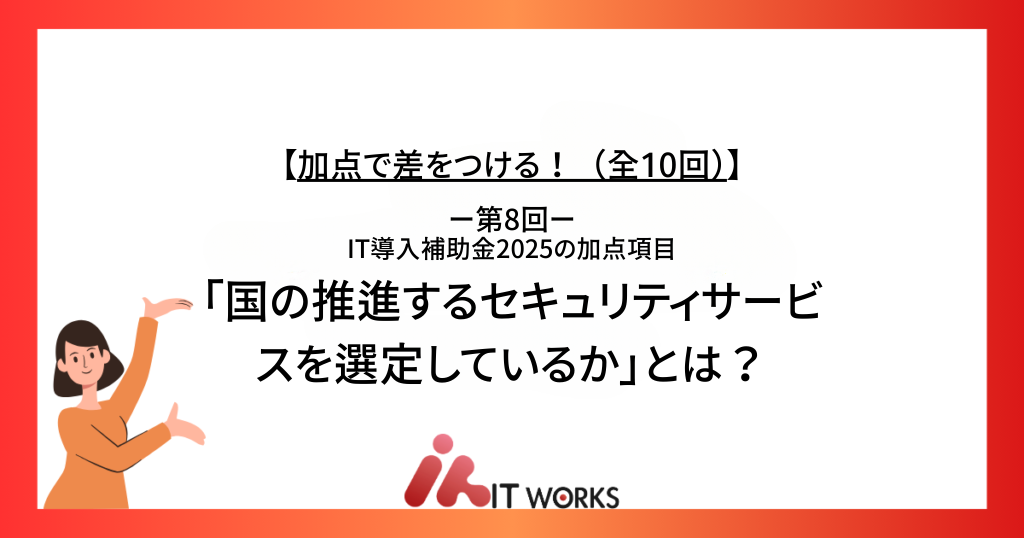 【加点で差をつける！（全10回）】第8回：IT導入補助金2025の加点項目「国の推進するセキュリティサービスを選定しているか」とは？